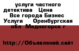  услуги частного детектива › Цена ­ 10 000 - Все города Бизнес » Услуги   . Оренбургская обл.,Медногорск г.